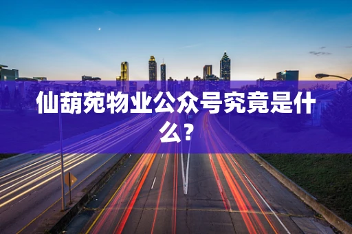 仙葫苑物业公众号究竟是什么？