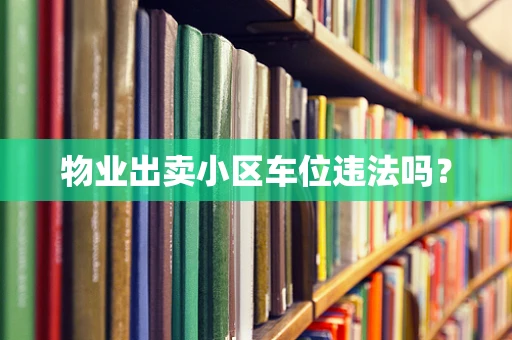 物业出卖小区车位违法吗？