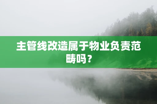 主管线改造属于物业负责范畴吗？