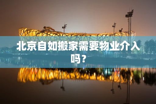 北京自如搬家需要物业介入吗？