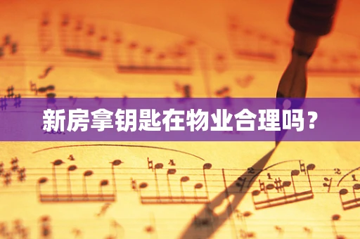 新房拿钥匙在物业合理吗？