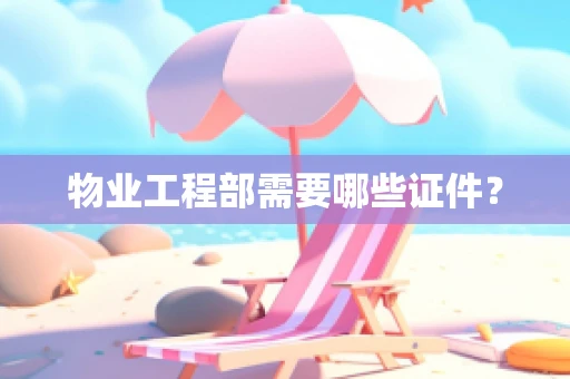 物业工程部需要哪些证件？
