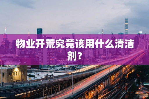 物业开荒究竟该用什么清洁剂？