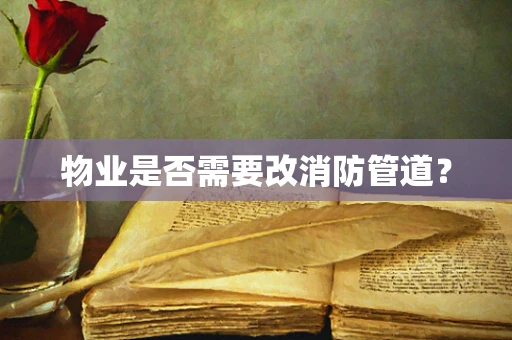 物业是否需要改消防管道？