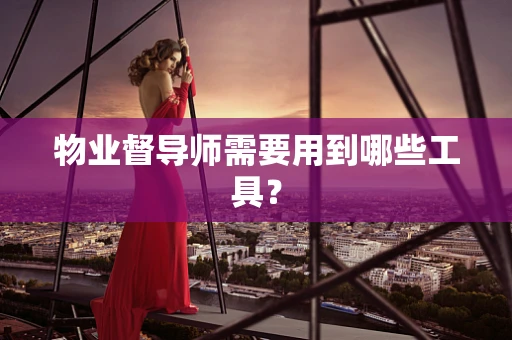 物业督导师需要用到哪些工具？