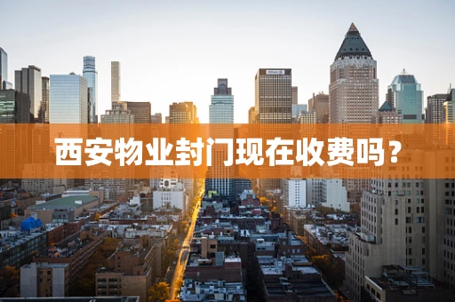 西安物业封门现在收费吗？